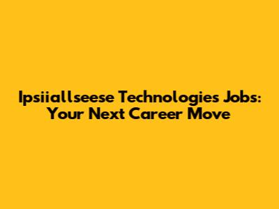 Ipsiiallseese Technologies Jobs: Your Next Career Move