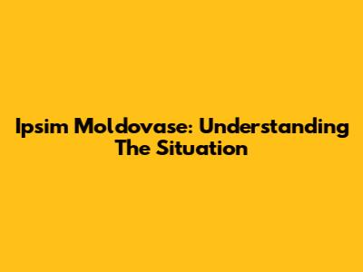 Ipsim Moldovase: Understanding The Situation