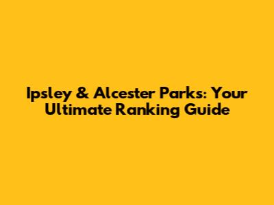 Ipsley & Alcester Parks: Your Ultimate Ranking Guide