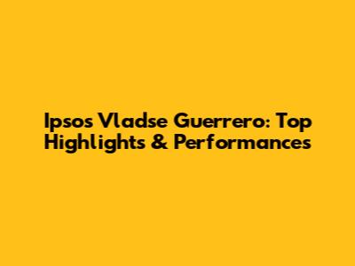 Ipsos Vladse Guerrero: Top Highlights & Performances
