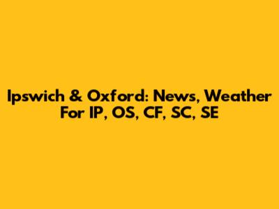 Ipswich & Oxford: News, Weather For IP, OS, CF, SC, SE