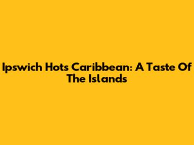 Ipswich Hots Caribbean: A Taste Of The Islands