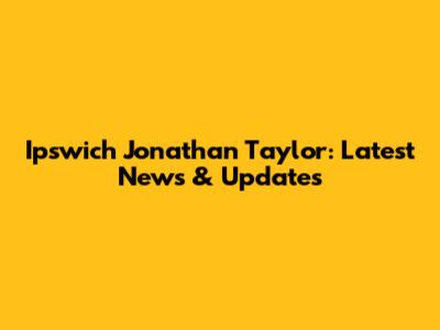 Ipswich Jonathan Taylor: Latest News & Updates