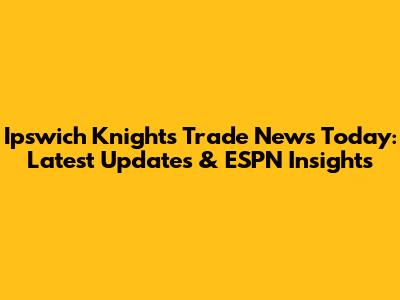 Ipswich Knights Trade News Today: Latest Updates & ESPN Insights