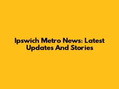 Ipswich Metro News: Latest Updates And Stories