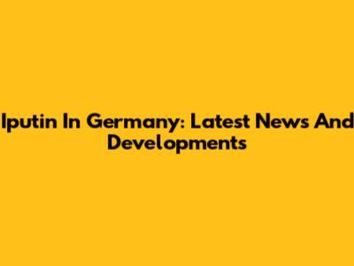 Iputin In Germany: Latest News And Developments