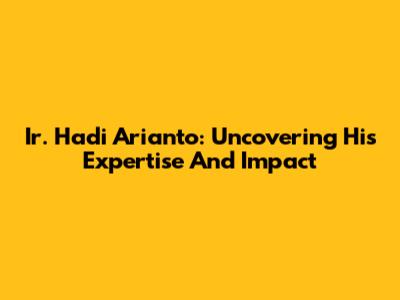 Ir. Hadi Arianto: Uncovering His Expertise And Impact