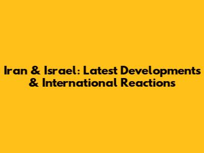 Iran & Israel: Latest Developments & International Reactions