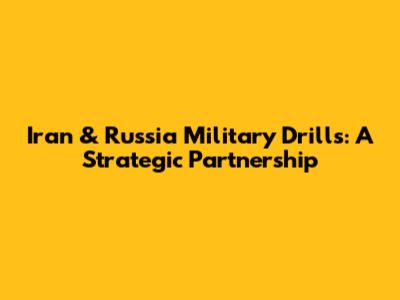 Iran & Russia Military Drills: A Strategic Partnership