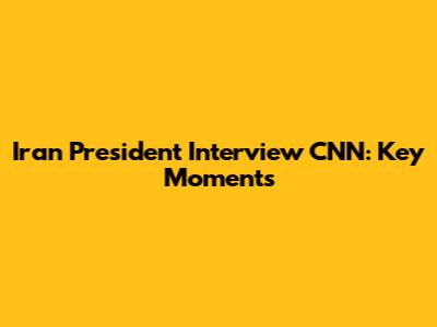 Iran President Interview CNN: Key Moments