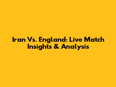 Iran Vs. England: Live Match Insights & Analysis