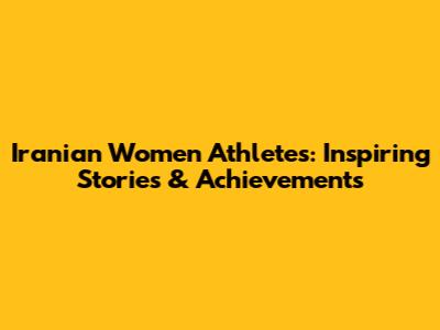 Iranian Women Athletes: Inspiring Stories & Achievements