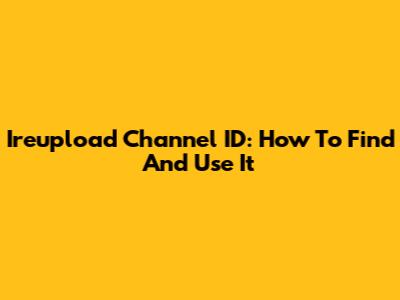 Ireupload Channel ID: How To Find And Use It
