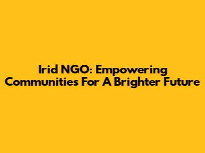 Irid NGO: Empowering Communities For A Brighter Future