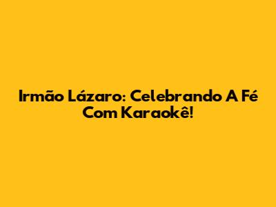 Irmão Lázaro: Celebrando A Fé Com Karaokê!