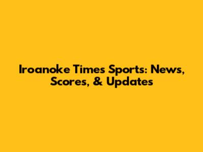 Iroanoke Times Sports: News, Scores, & Updates