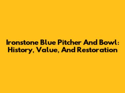 Ironstone Blue Pitcher And Bowl: History, Value, And Restoration