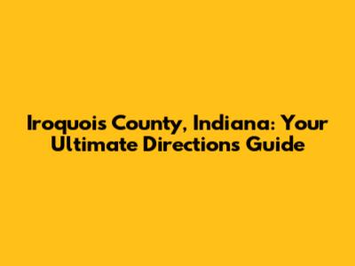 Iroquois County, Indiana: Your Ultimate Directions Guide