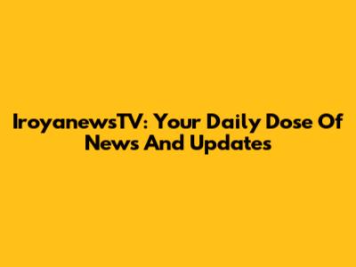 IroyanewsTV: Your Daily Dose Of News And Updates