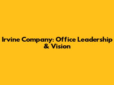 Irvine Company: Office Leadership & Vision
