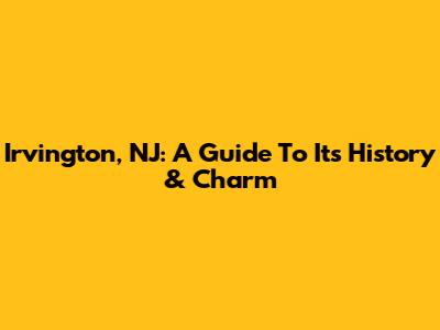 Irvington, NJ: A Guide To Its History & Charm
