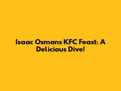 Isaac Osman's KFC Feast: A Delicious Dive!