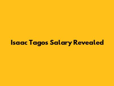 Isaac Tago's Salary Revealed