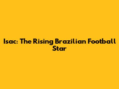 Isac: The Rising Brazilian Football Star