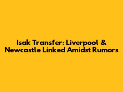 Isak Transfer: Liverpool & Newcastle Linked Amidst Rumors