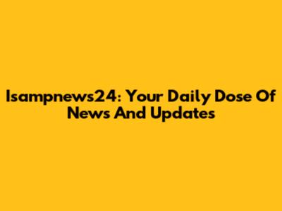 Isampnews24: Your Daily Dose Of News And Updates