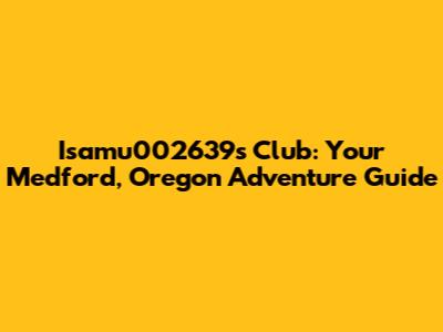 Isamu002639's Club: Your Medford, Oregon Adventure Guide