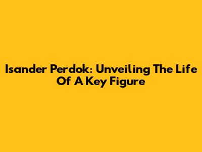 Isander Perdok: Unveiling The Life Of A Key Figure