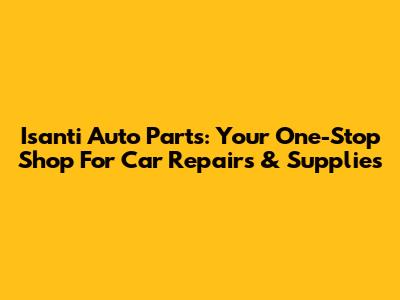 Isanti Auto Parts: Your One-Stop Shop For Car Repairs & Supplies