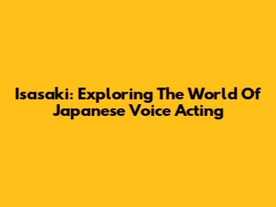 Isasaki: Exploring The World Of Japanese Voice Acting