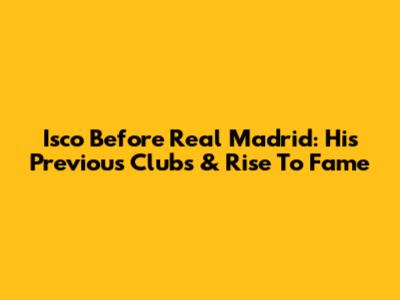 Isco Before Real Madrid: His Previous Clubs & Rise To Fame