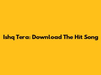 Ishq Tera: Download The Hit Song