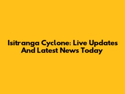 Isitranga Cyclone: Live Updates And Latest News Today