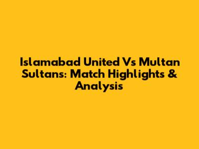 Islamabad United Vs Multan Sultans: Match Highlights & Analysis