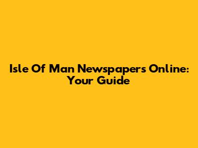 Isle Of Man Newspapers Online: Your Guide