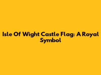 Isle Of Wight Castle Flag: A Royal Symbol