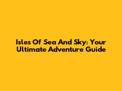 Isles Of Sea And Sky: Your Ultimate Adventure Guide