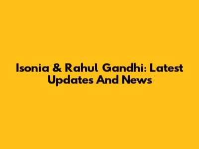 Isonia & Rahul Gandhi: Latest Updates And News