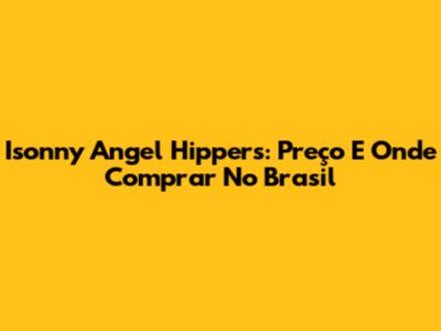 Isonny Angel Hippers: Preço E Onde Comprar No Brasil