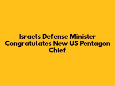 Israel's Defense Minister Congratulates New US Pentagon Chief
