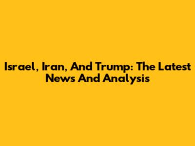Israel, Iran, And Trump: The Latest News And Analysis