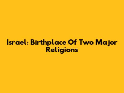Israel: Birthplace Of Two Major Religions
