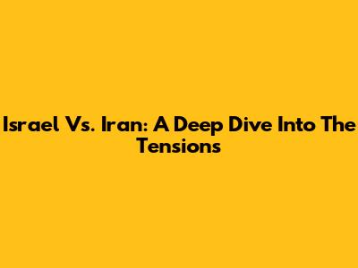 Israel Vs. Iran: A Deep Dive Into The Tensions