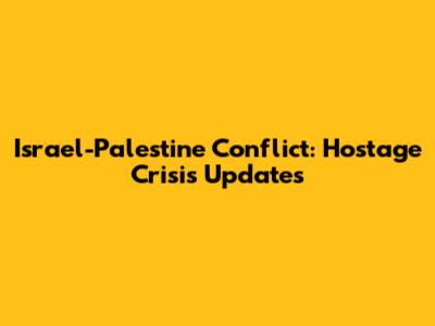 Israel-Palestine Conflict: Hostage Crisis Updates