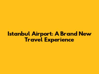 Istanbul Airport: A Brand New Travel Experience