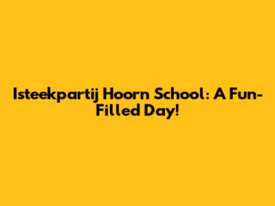 Isteekpartij Hoorn School: A Fun-Filled Day!